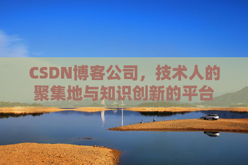 CSDN博客公司,技术人的聚集地与知识创新的平台