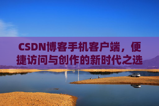 CSDN博客手机客户端，便捷访问与创作的新时代之选