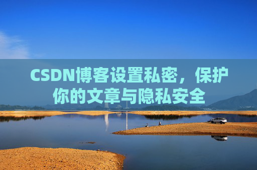 CSDN博客设置私密,保护你的文章与隐私安全
