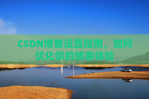 CSDN博客设置指南，如何优化你的博客体验
