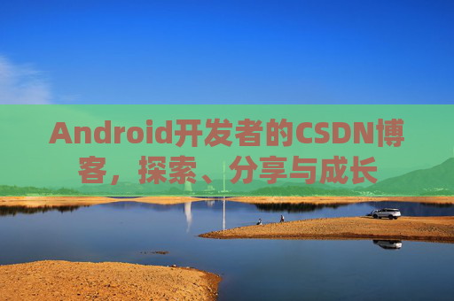Android开发者的CSDN博客，探索、分享与成长